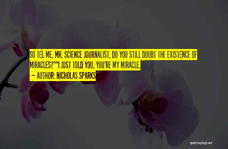 Nicholas Sparks Quotes: So Tel Me, Mr. Science Journalist, Do You Still Doubt The Existence Of Miracles?i Just Told You. You're My Miracle.