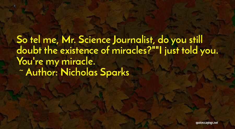 Nicholas Sparks Quotes: So Tel Me, Mr. Science Journalist, Do You Still Doubt The Existence Of Miracles?i Just Told You. You're My Miracle.