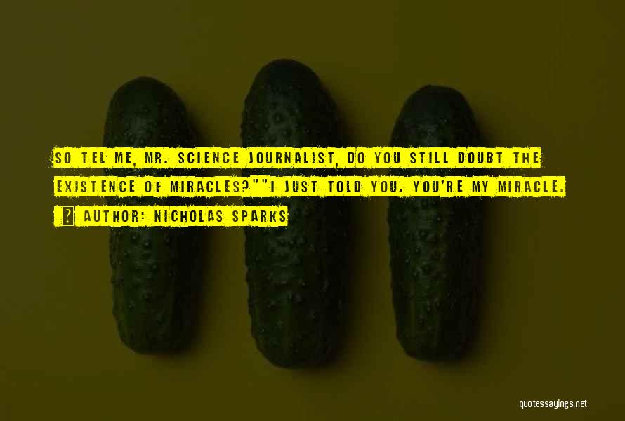 Nicholas Sparks Quotes: So Tel Me, Mr. Science Journalist, Do You Still Doubt The Existence Of Miracles?i Just Told You. You're My Miracle.