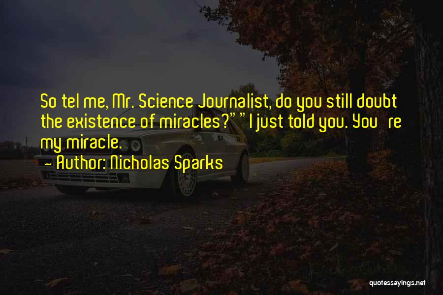 Nicholas Sparks Quotes: So Tel Me, Mr. Science Journalist, Do You Still Doubt The Existence Of Miracles?i Just Told You. You're My Miracle.