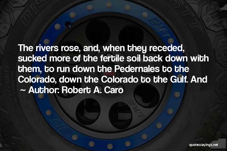 Robert A. Caro Quotes: The Rivers Rose, And, When They Receded, Sucked More Of The Fertile Soil Back Down With Them, To Run Down