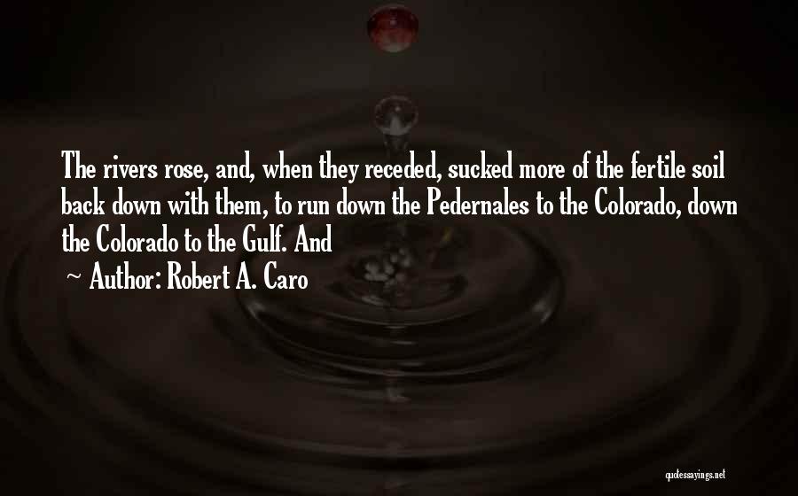 Robert A. Caro Quotes: The Rivers Rose, And, When They Receded, Sucked More Of The Fertile Soil Back Down With Them, To Run Down