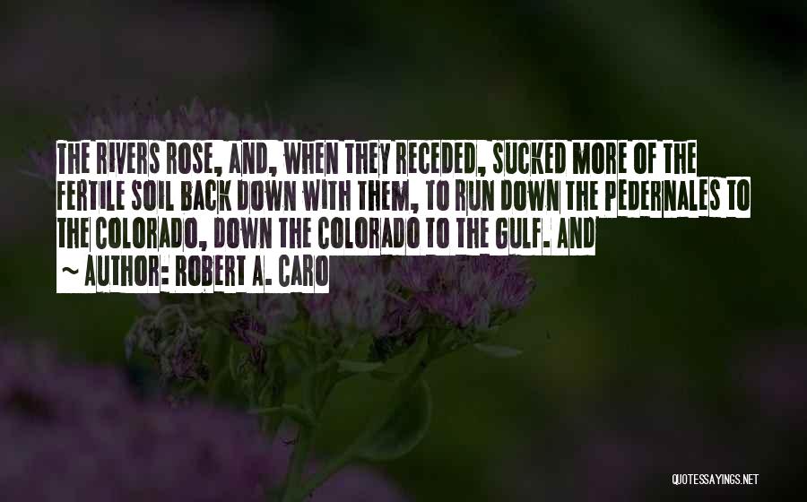 Robert A. Caro Quotes: The Rivers Rose, And, When They Receded, Sucked More Of The Fertile Soil Back Down With Them, To Run Down