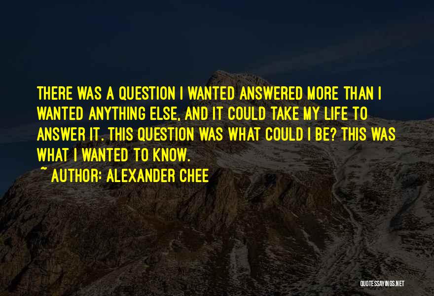 Alexander Chee Quotes: There Was A Question I Wanted Answered More Than I Wanted Anything Else, And It Could Take My Life To