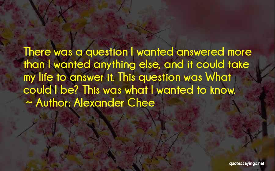 Alexander Chee Quotes: There Was A Question I Wanted Answered More Than I Wanted Anything Else, And It Could Take My Life To