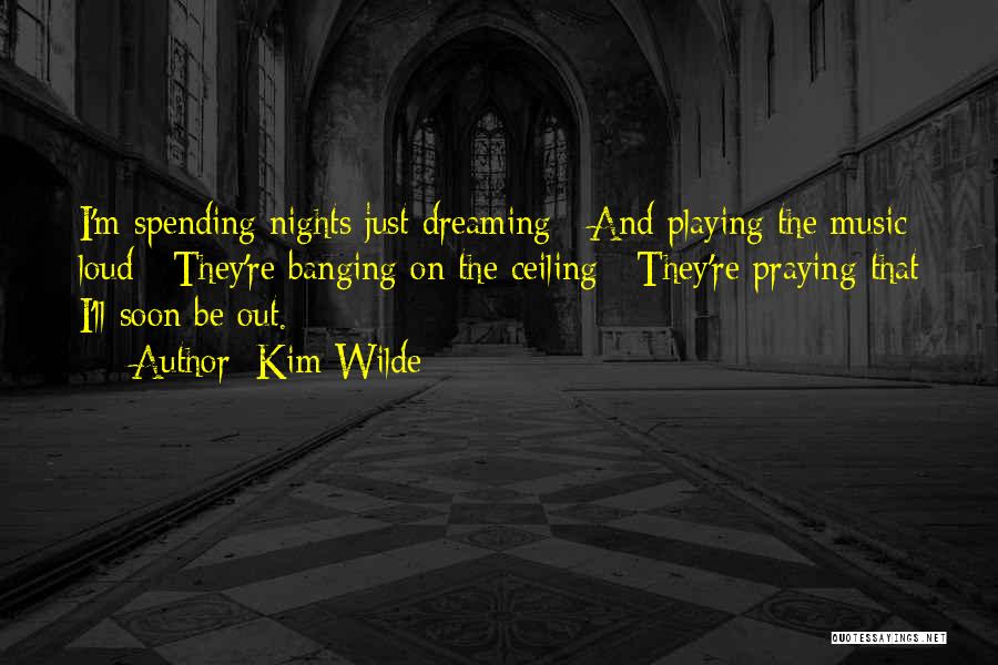 Kim Wilde Quotes: I'm Spending Nights Just Dreaming / And Playing The Music Loud / They're Banging On The Ceiling / They're Praying