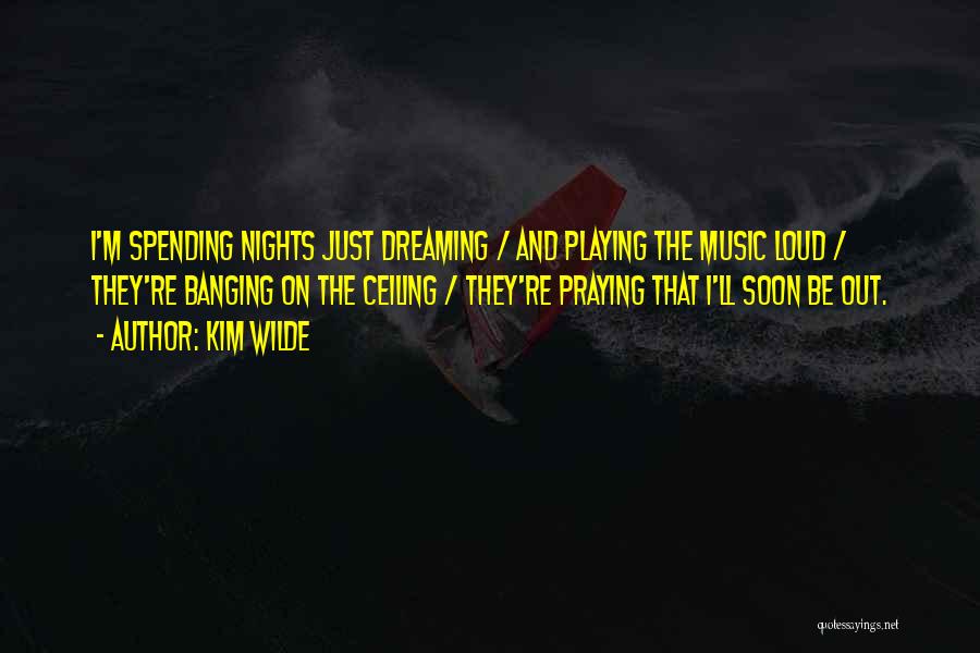 Kim Wilde Quotes: I'm Spending Nights Just Dreaming / And Playing The Music Loud / They're Banging On The Ceiling / They're Praying