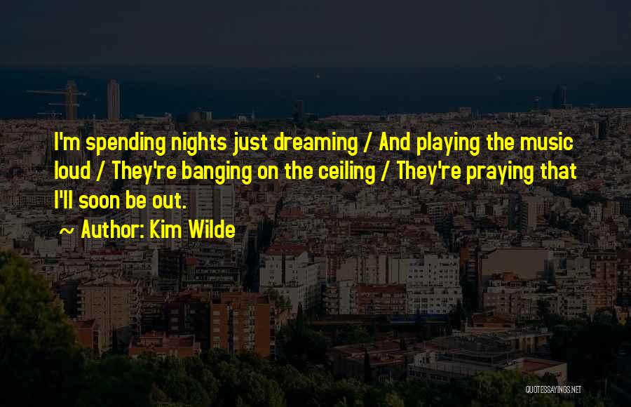 Kim Wilde Quotes: I'm Spending Nights Just Dreaming / And Playing The Music Loud / They're Banging On The Ceiling / They're Praying