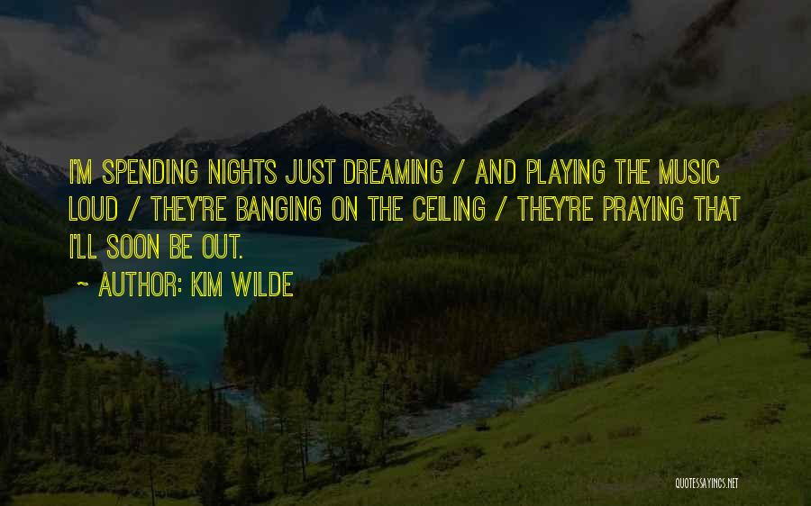 Kim Wilde Quotes: I'm Spending Nights Just Dreaming / And Playing The Music Loud / They're Banging On The Ceiling / They're Praying