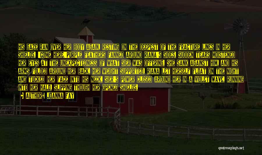 Joanna Fay Quotes: His Gaze Ran Over Her Body Again, Resting On The Deepest Of The Fracture Lines In Her Shields. 'come Here.'purple