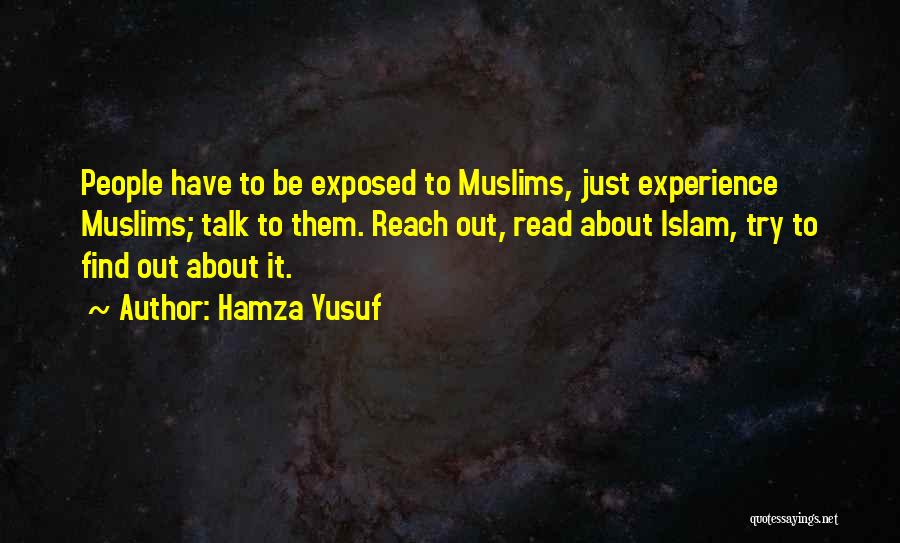 Hamza Yusuf Quotes: People Have To Be Exposed To Muslims, Just Experience Muslims; Talk To Them. Reach Out, Read About Islam, Try To