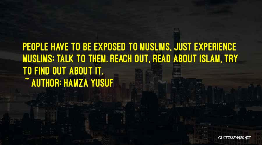 Hamza Yusuf Quotes: People Have To Be Exposed To Muslims, Just Experience Muslims; Talk To Them. Reach Out, Read About Islam, Try To