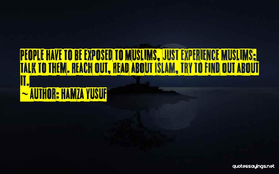 Hamza Yusuf Quotes: People Have To Be Exposed To Muslims, Just Experience Muslims; Talk To Them. Reach Out, Read About Islam, Try To