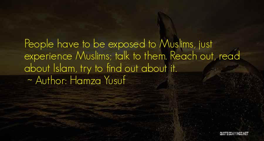 Hamza Yusuf Quotes: People Have To Be Exposed To Muslims, Just Experience Muslims; Talk To Them. Reach Out, Read About Islam, Try To