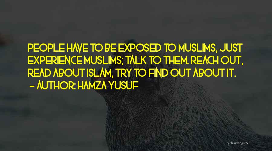 Hamza Yusuf Quotes: People Have To Be Exposed To Muslims, Just Experience Muslims; Talk To Them. Reach Out, Read About Islam, Try To