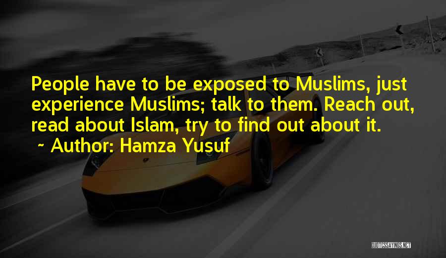 Hamza Yusuf Quotes: People Have To Be Exposed To Muslims, Just Experience Muslims; Talk To Them. Reach Out, Read About Islam, Try To