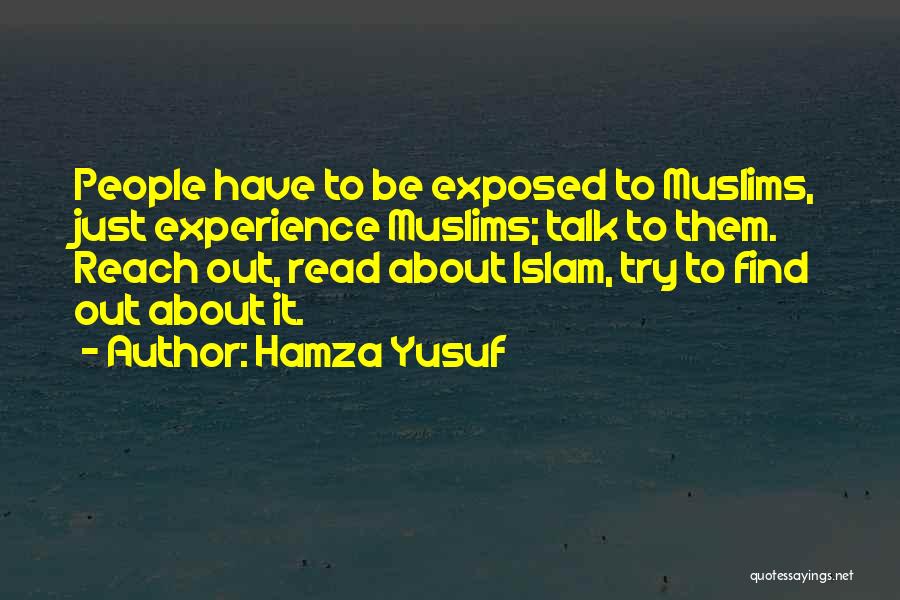 Hamza Yusuf Quotes: People Have To Be Exposed To Muslims, Just Experience Muslims; Talk To Them. Reach Out, Read About Islam, Try To