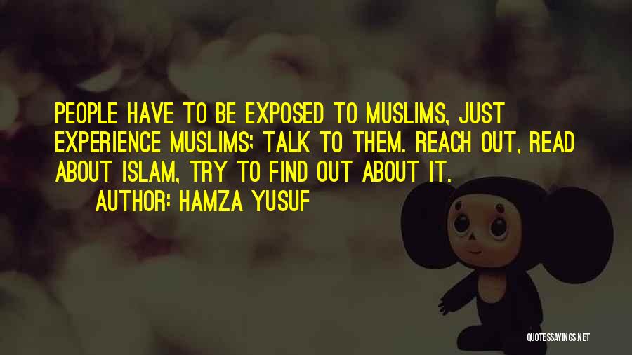 Hamza Yusuf Quotes: People Have To Be Exposed To Muslims, Just Experience Muslims; Talk To Them. Reach Out, Read About Islam, Try To