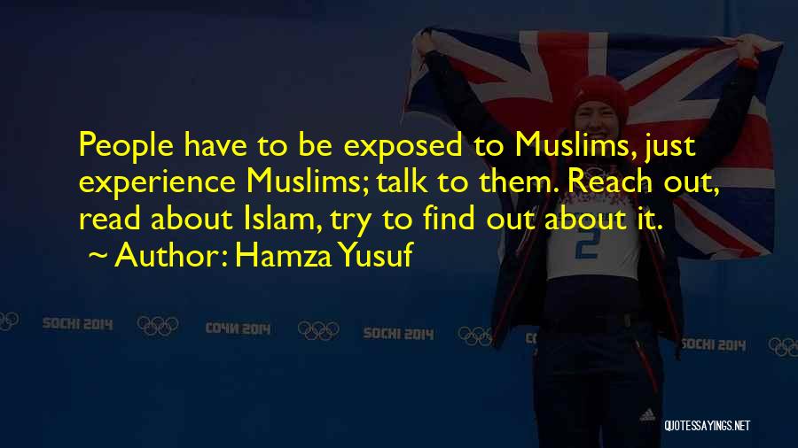 Hamza Yusuf Quotes: People Have To Be Exposed To Muslims, Just Experience Muslims; Talk To Them. Reach Out, Read About Islam, Try To