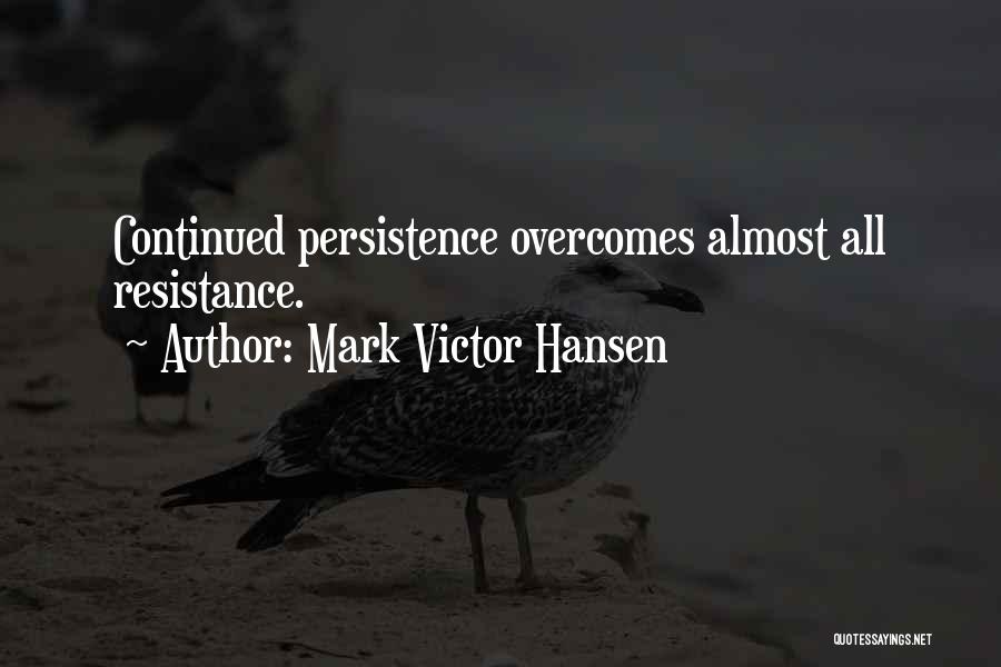 Mark Victor Hansen Quotes: Continued Persistence Overcomes Almost All Resistance.