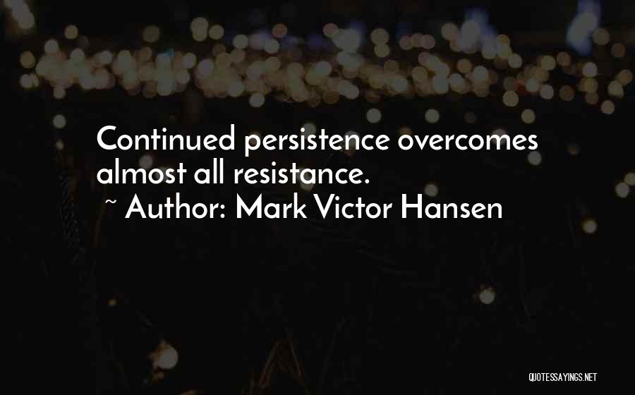 Mark Victor Hansen Quotes: Continued Persistence Overcomes Almost All Resistance.