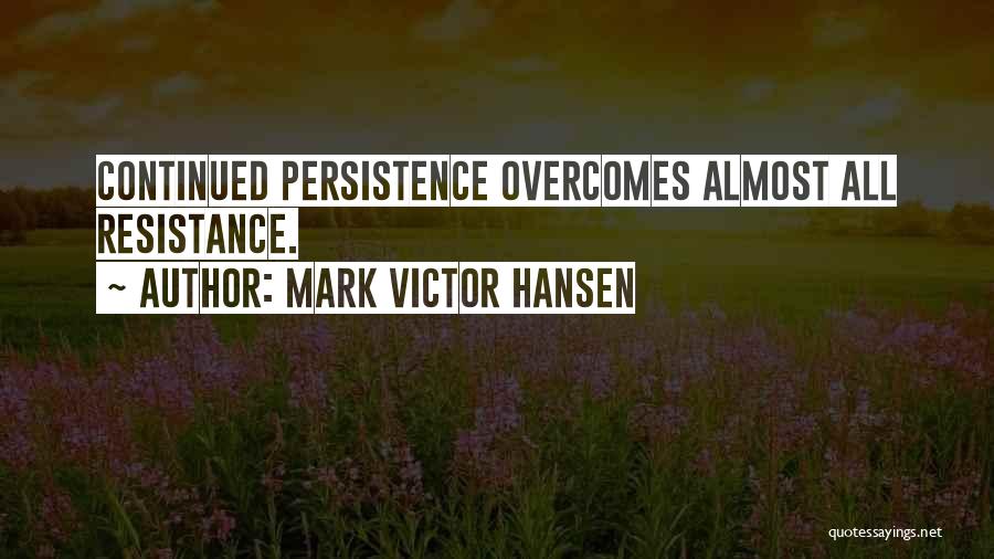 Mark Victor Hansen Quotes: Continued Persistence Overcomes Almost All Resistance.