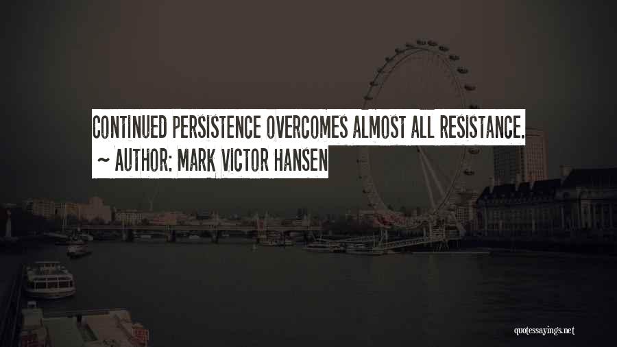 Mark Victor Hansen Quotes: Continued Persistence Overcomes Almost All Resistance.