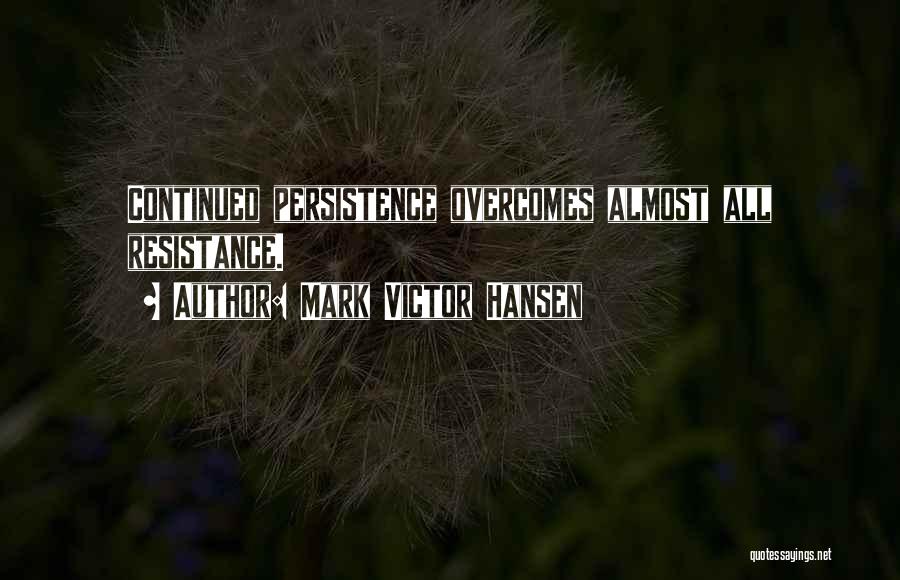 Mark Victor Hansen Quotes: Continued Persistence Overcomes Almost All Resistance.