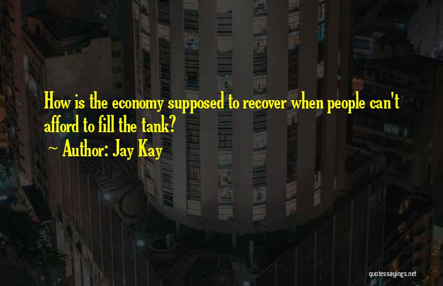 Jay Kay Quotes: How Is The Economy Supposed To Recover When People Can't Afford To Fill The Tank?