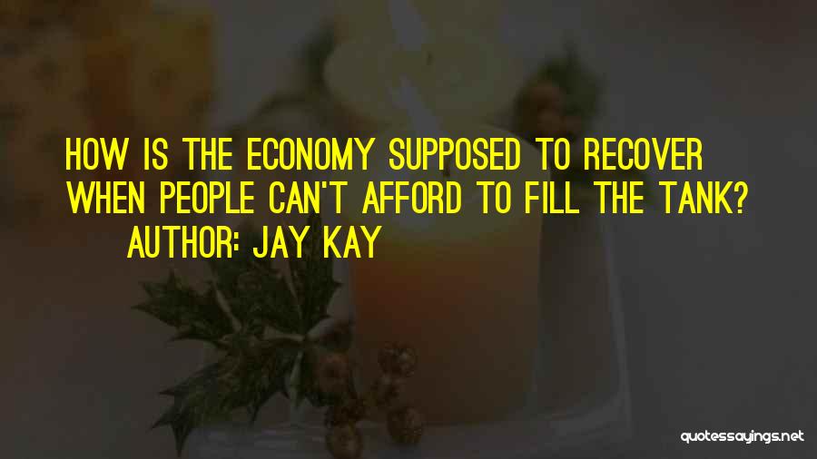 Jay Kay Quotes: How Is The Economy Supposed To Recover When People Can't Afford To Fill The Tank?