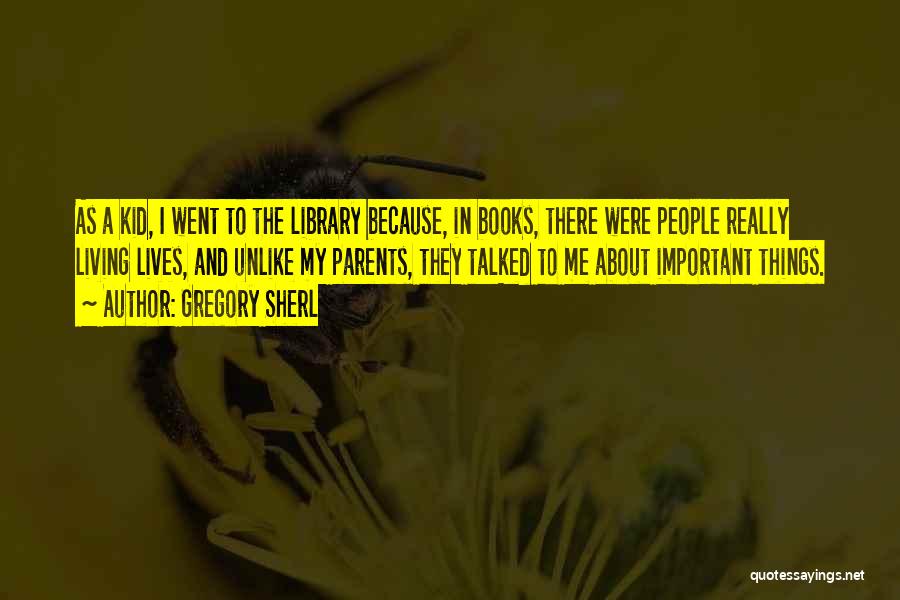 Gregory Sherl Quotes: As A Kid, I Went To The Library Because, In Books, There Were People Really Living Lives, And Unlike My