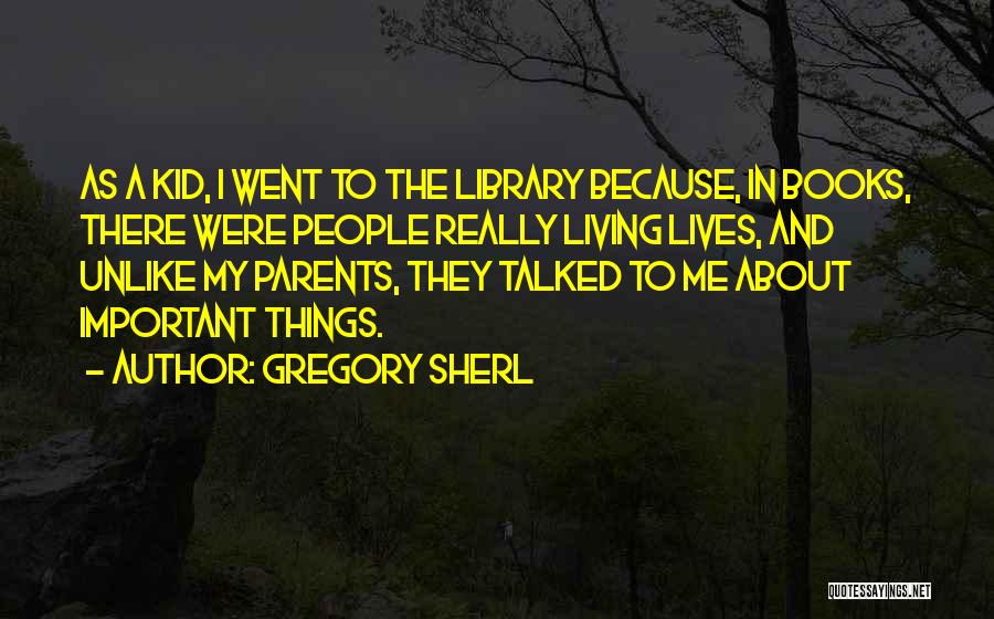 Gregory Sherl Quotes: As A Kid, I Went To The Library Because, In Books, There Were People Really Living Lives, And Unlike My