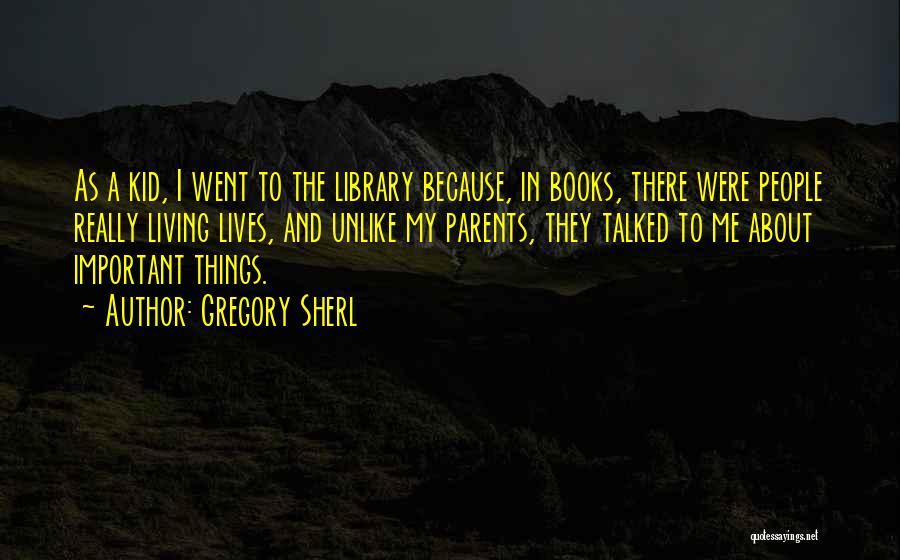 Gregory Sherl Quotes: As A Kid, I Went To The Library Because, In Books, There Were People Really Living Lives, And Unlike My