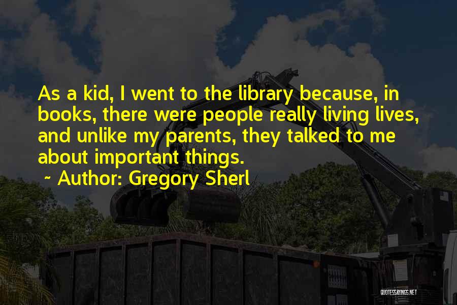 Gregory Sherl Quotes: As A Kid, I Went To The Library Because, In Books, There Were People Really Living Lives, And Unlike My