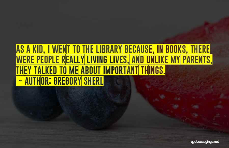 Gregory Sherl Quotes: As A Kid, I Went To The Library Because, In Books, There Were People Really Living Lives, And Unlike My