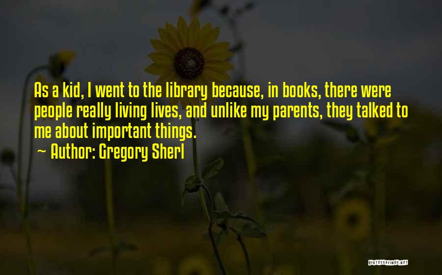 Gregory Sherl Quotes: As A Kid, I Went To The Library Because, In Books, There Were People Really Living Lives, And Unlike My