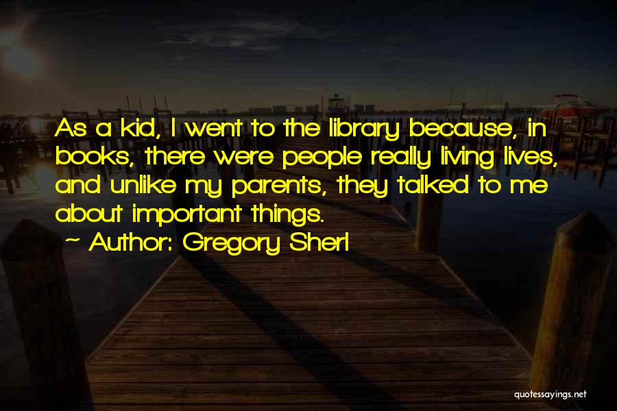 Gregory Sherl Quotes: As A Kid, I Went To The Library Because, In Books, There Were People Really Living Lives, And Unlike My