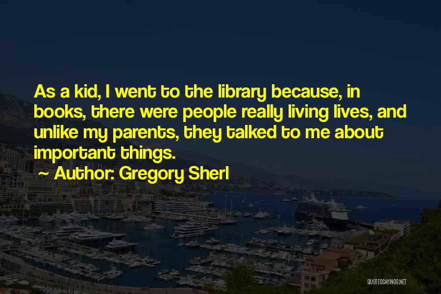 Gregory Sherl Quotes: As A Kid, I Went To The Library Because, In Books, There Were People Really Living Lives, And Unlike My