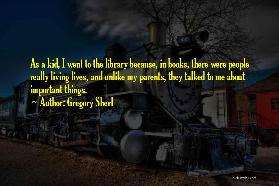 Gregory Sherl Quotes: As A Kid, I Went To The Library Because, In Books, There Were People Really Living Lives, And Unlike My