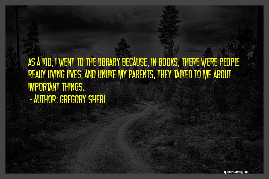Gregory Sherl Quotes: As A Kid, I Went To The Library Because, In Books, There Were People Really Living Lives, And Unlike My