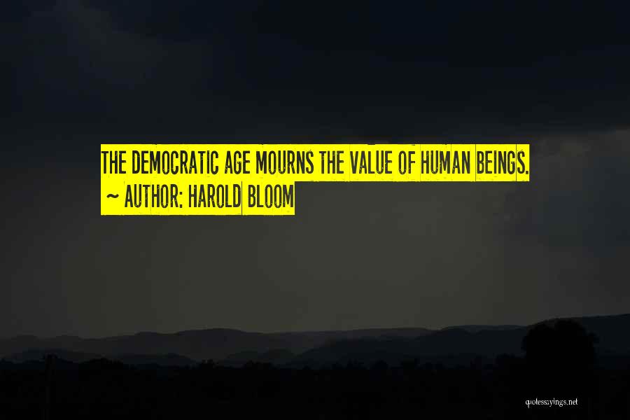 Harold Bloom Quotes: The Democratic Age Mourns The Value Of Human Beings.