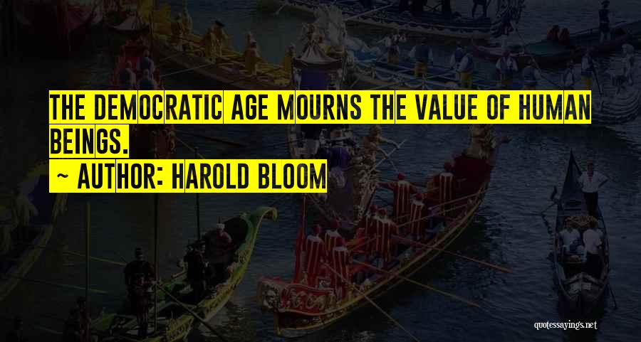 Harold Bloom Quotes: The Democratic Age Mourns The Value Of Human Beings.