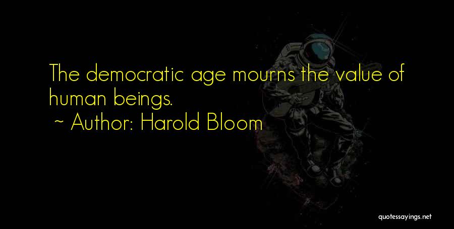 Harold Bloom Quotes: The Democratic Age Mourns The Value Of Human Beings.