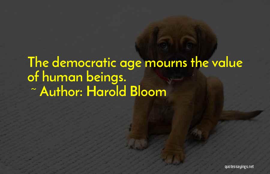 Harold Bloom Quotes: The Democratic Age Mourns The Value Of Human Beings.