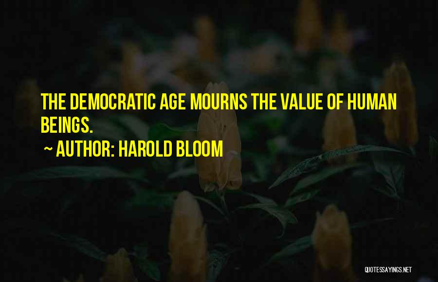 Harold Bloom Quotes: The Democratic Age Mourns The Value Of Human Beings.