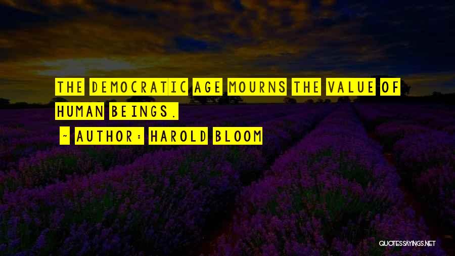 Harold Bloom Quotes: The Democratic Age Mourns The Value Of Human Beings.