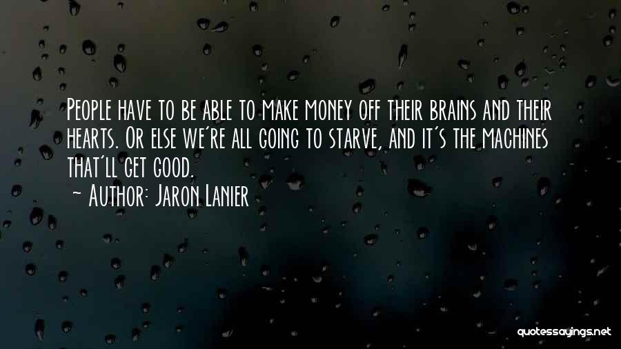 Jaron Lanier Quotes: People Have To Be Able To Make Money Off Their Brains And Their Hearts. Or Else We're All Going To