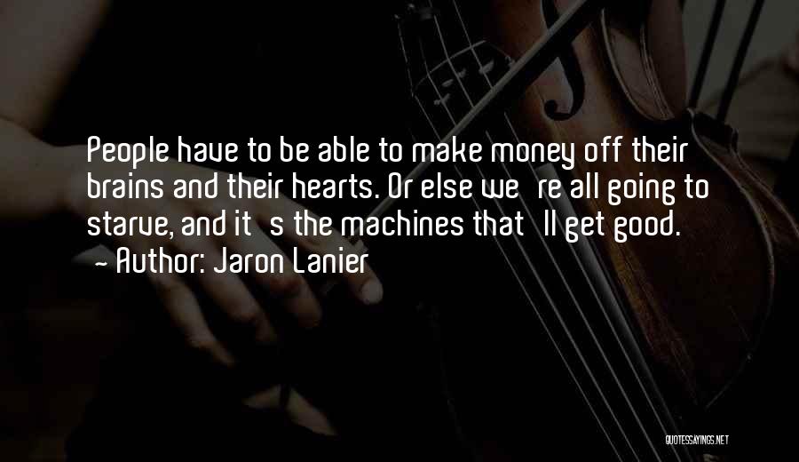 Jaron Lanier Quotes: People Have To Be Able To Make Money Off Their Brains And Their Hearts. Or Else We're All Going To