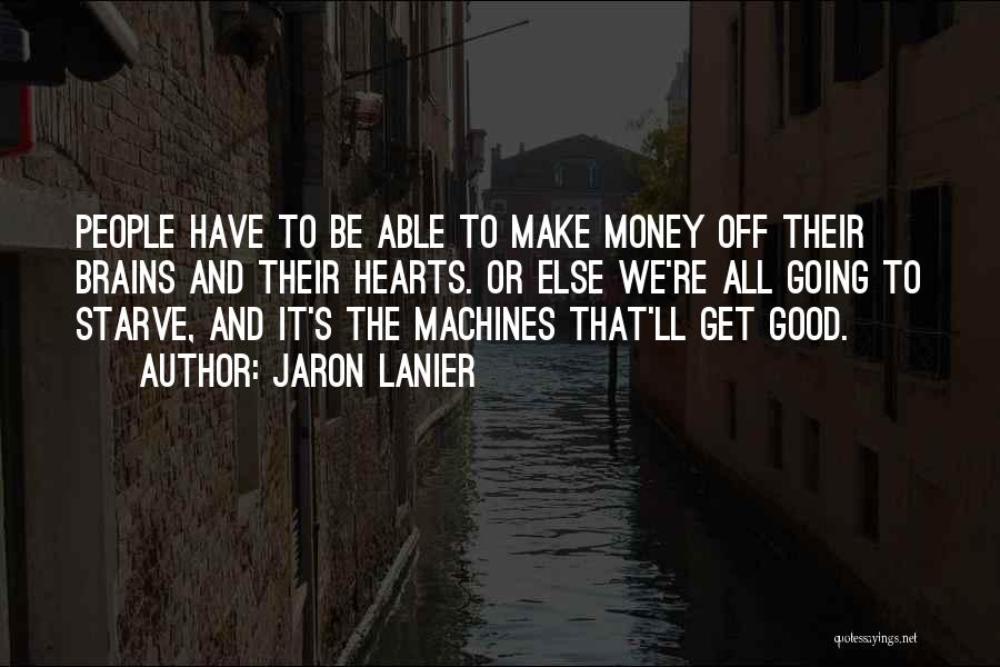 Jaron Lanier Quotes: People Have To Be Able To Make Money Off Their Brains And Their Hearts. Or Else We're All Going To