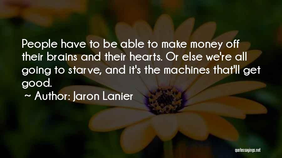 Jaron Lanier Quotes: People Have To Be Able To Make Money Off Their Brains And Their Hearts. Or Else We're All Going To